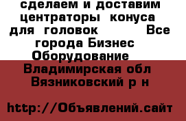 сделаем и доставим центраторы (конуса) для  головок Krones - Все города Бизнес » Оборудование   . Владимирская обл.,Вязниковский р-н